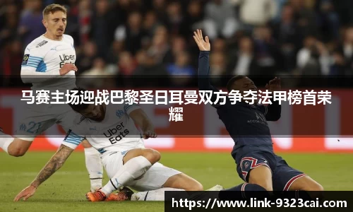 马赛主场迎战巴黎圣日耳曼双方争夺法甲榜首荣耀