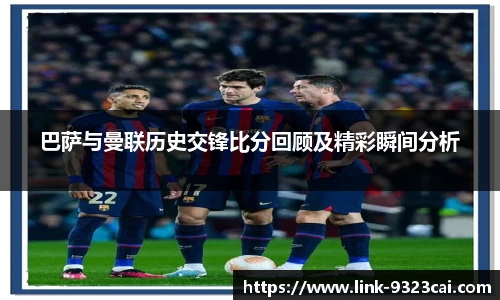 巴萨与曼联历史交锋比分回顾及精彩瞬间分析