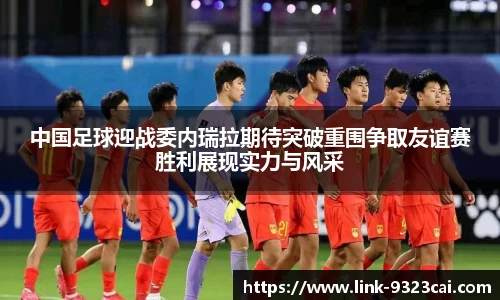 中国足球迎战委内瑞拉期待突破重围争取友谊赛胜利展现实力与风采