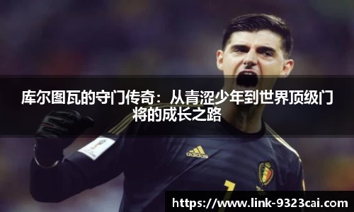 库尔图瓦的守门传奇：从青涩少年到世界顶级门将的成长之路
