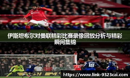 伊斯坦布尔对曼联精彩比赛录像回放分析与精彩瞬间集锦