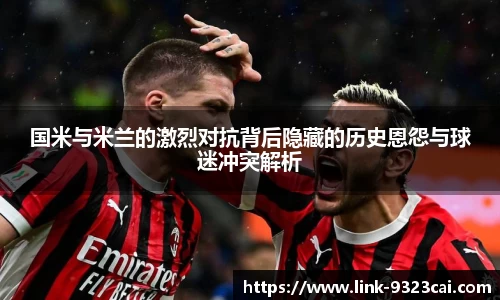 国米与米兰的激烈对抗背后隐藏的历史恩怨与球迷冲突解析