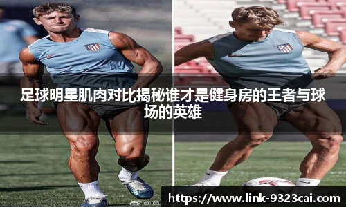 足球明星肌肉对比揭秘谁才是健身房的王者与球场的英雄