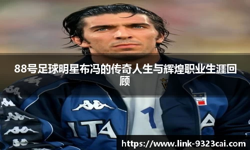 88号足球明星布冯的传奇人生与辉煌职业生涯回顾