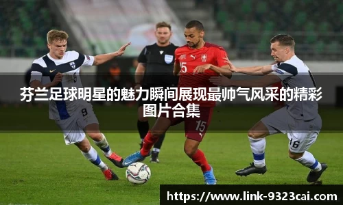 芬兰足球明星的魅力瞬间展现最帅气风采的精彩图片合集